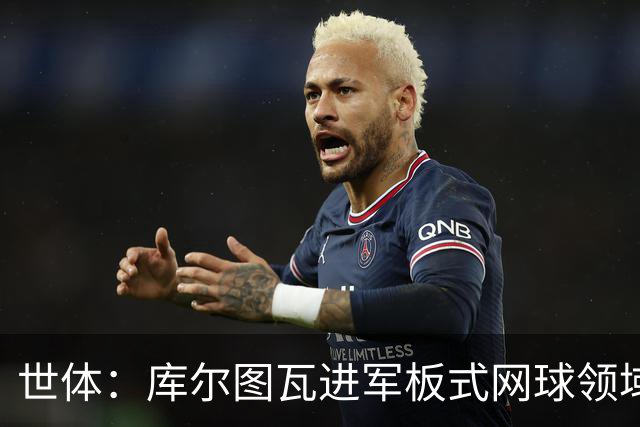 世体：库尔图瓦进军板式网球领域，未来渴望投资NBA与NFL